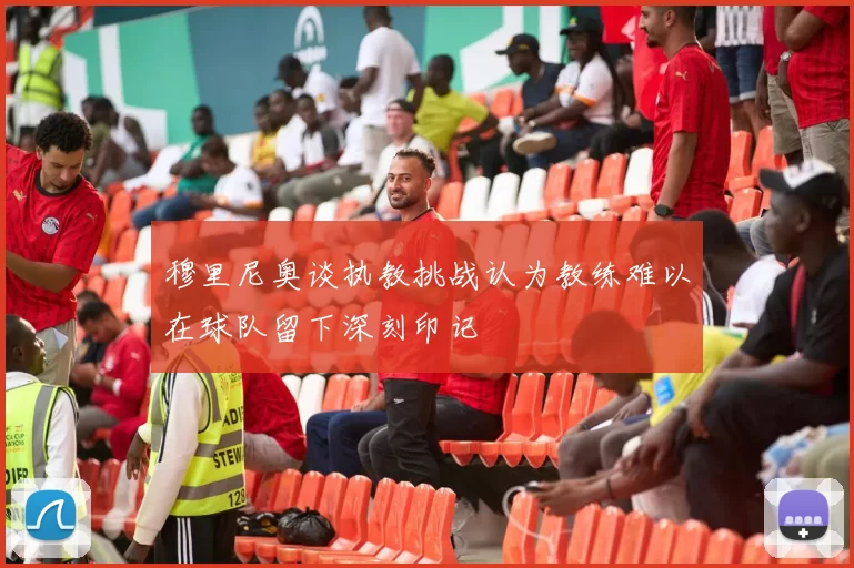 穆里尼奥谈执教挑战认为教练难以在球队留下深刻印记